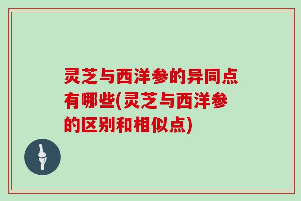 灵芝与西洋参的异同点有哪些(灵芝与西洋参的区别和相似点)