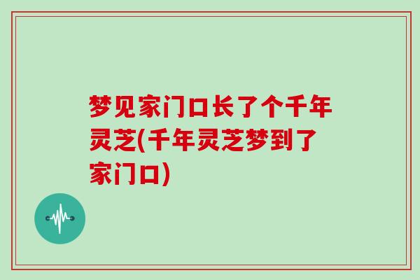 梦见家门口长了个千年灵芝(千年灵芝梦到了家门口)