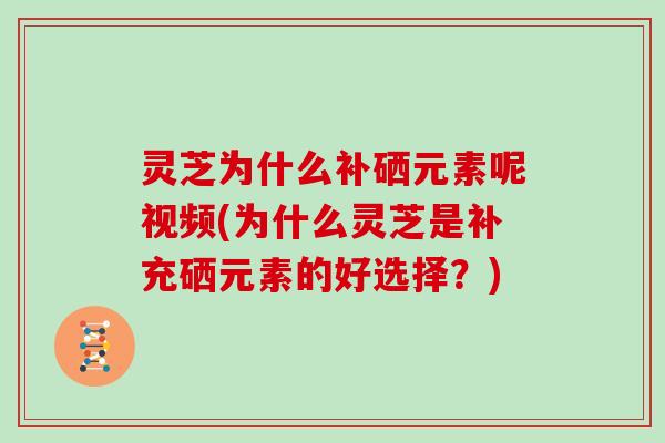 灵芝为什么补硒元素呢视频(为什么灵芝是补充硒元素的好选择?)-第1张图片-灵芝大师 灵芝为什么补硒元素呢视频(为什么灵芝是补充硒元素的好选择?)-第1张图片-灵芝大师