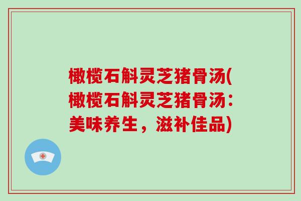 橄榄石斛灵芝猪骨汤(橄榄石斛灵芝猪骨汤：美味养生，滋补佳品)