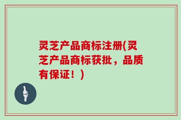 灵芝产品商标注册(灵芝产品商标获批，品质有保证！)