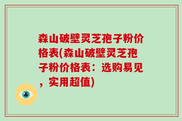 森山破壁灵芝孢子粉价格表(森山破壁灵芝孢子粉价格表：选购易见，实用超值)