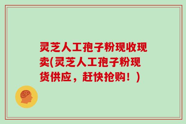 灵芝人工孢子粉现收现卖(灵芝人工孢子粉现货供应，赶快抢购！)