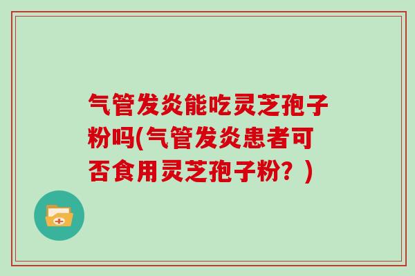 气管发炎能吃灵芝孢子粉吗(气管发炎患者可否食用灵芝孢子粉?)-第1张图片-灵芝大师 气管发炎能吃灵芝孢子粉吗(气管发炎患者可否食用灵芝孢子粉?)-第1张图片-灵芝大师