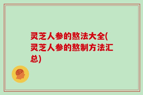 灵芝人参的熬法大全(灵芝人参的熬制方法汇总)
