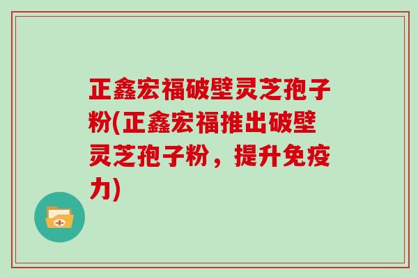 正鑫宏福破壁灵芝孢子粉(正鑫宏福推出破壁灵芝孢子粉,提升免疫力)-第1张图片-灵芝大师 正鑫宏福破壁灵芝孢子粉(正鑫宏福推出破壁灵芝孢子粉,提升免疫力)-第1张图片-灵芝大师