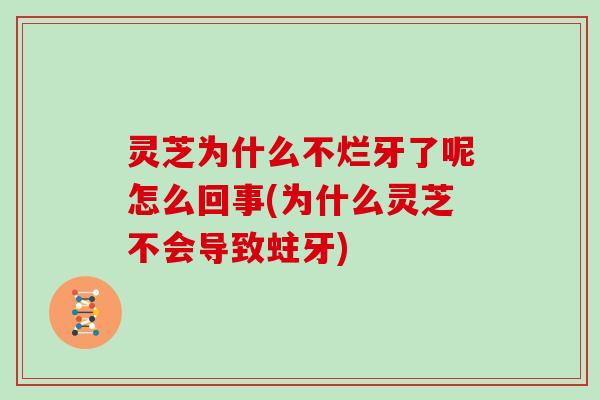灵芝为什么不烂牙了呢怎么回事(为什么灵芝不会导致蛀牙)