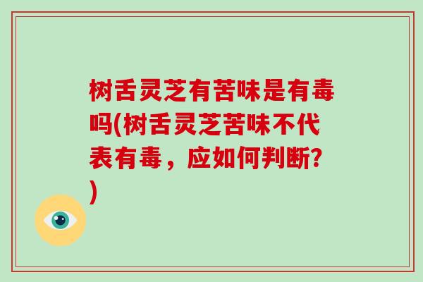 树舌灵芝有苦味是有毒吗(树舌灵芝苦味不代表有毒，应如何判断？)