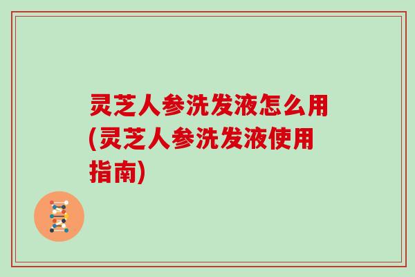 灵芝人参洗发液怎么用(灵芝人参洗发液使用指南)