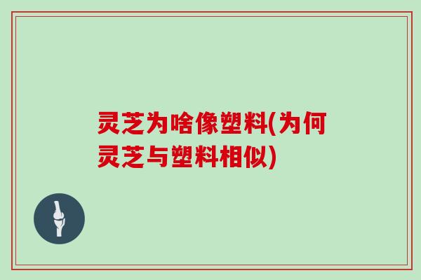 灵芝为啥像塑料(为何灵芝与塑料相似)
