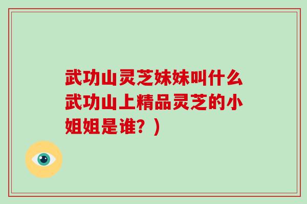 武功山灵芝妹妹叫什么武功山上精品灵芝的小姐姐是谁？)