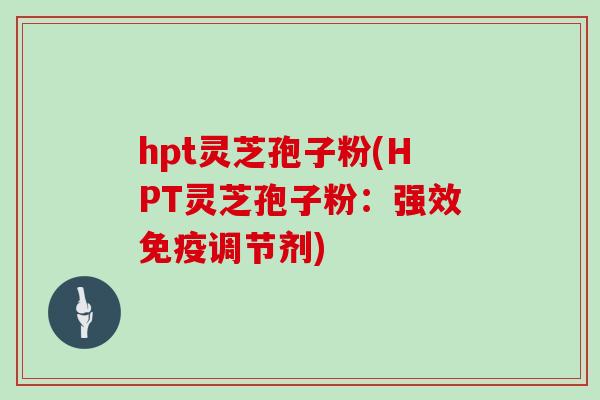 hpt灵芝孢子粉(HPT灵芝孢子粉：强效免疫调节剂)
