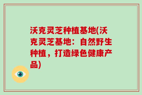 沃克灵芝种植基地(沃克灵芝基地:自然野生种植,打造绿色健康产品)-第1张图片-灵芝大师 沃克灵芝种植基地(沃克灵芝基地:自然野生种植,打造绿色健康产品)-第1张图片-灵芝大师