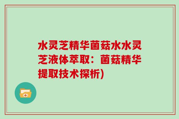 水灵芝精华菌菇水水灵芝液体萃取:菌菇精华提取技术探析)-第1张图片-灵芝大师 水灵芝精华菌菇水水灵芝液体萃取:菌菇精华提取技术探析)-第1张图片-灵芝大师