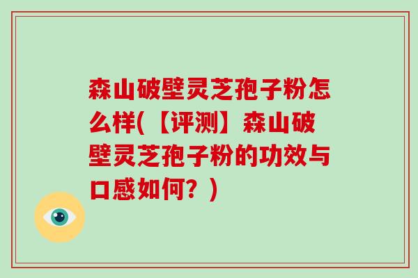 森山破壁灵芝孢子粉怎么样(【评测】森山破壁灵芝孢子粉的功效与口感如何？)