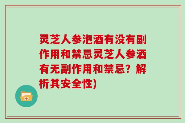 灵芝人参泡酒有没有副作用和禁忌灵芝人参酒有无副作用和禁忌？解析其安全性)