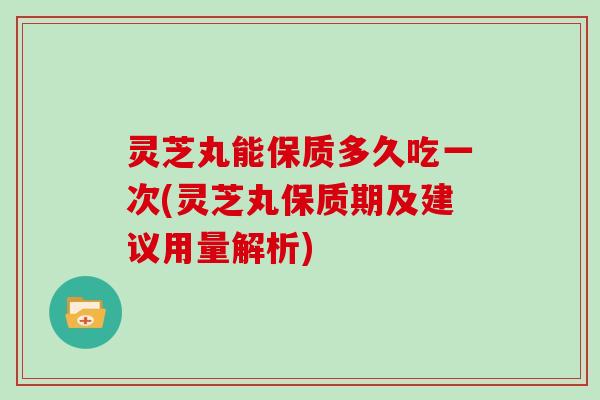 灵芝丸能保质多久吃一次(灵芝丸保质期及建议用量解析)-第1张图片-灵芝大师