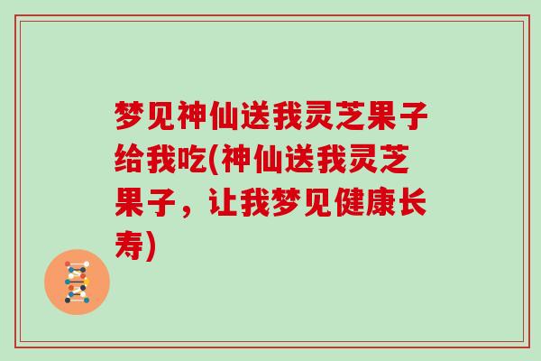 梦见神仙送我灵芝果子给我吃(神仙送我灵芝果子，让我梦见健康长寿)-第1张图片-灵芝大师