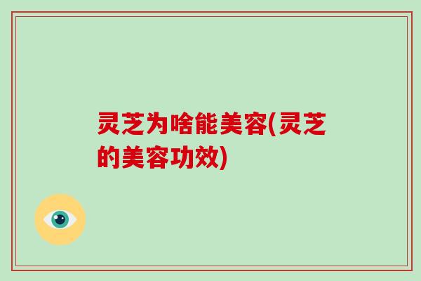 灵芝为啥能美容(灵芝的美容功效)-第1张图片-灵芝大师 灵芝为啥能美容(灵芝的美容功效)-第1张图片-灵芝大师