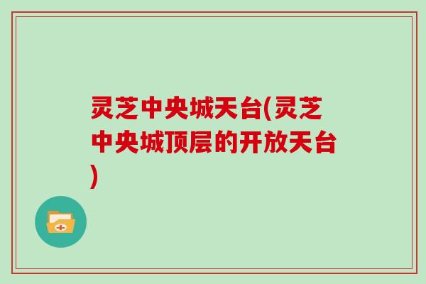 灵芝中央城天台(灵芝中央城顶层的开放天台)-第1张图片-灵芝大师 灵芝中央城天台(灵芝中央城顶层的开放天台)-第1张图片-灵芝大师