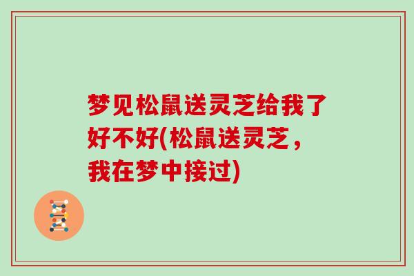 梦见松鼠送灵芝给我了好不好(松鼠送灵芝，我在梦中接过)