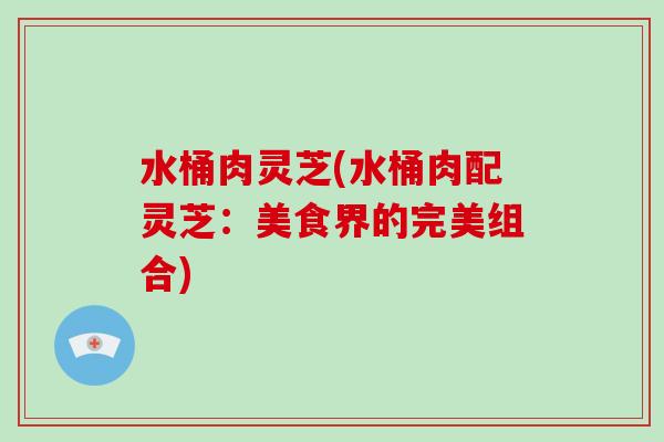 水桶肉灵芝(水桶肉配灵芝:美食界的完美组合)-第1张图片-灵芝大师 水桶肉灵芝(水桶肉配灵芝:美食界的完美组合)-第1张图片-灵芝大师