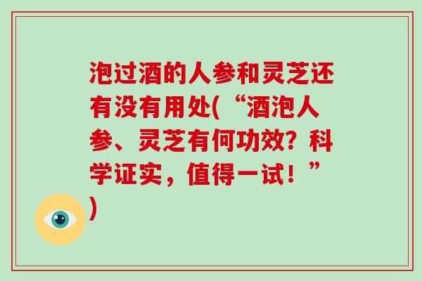 泡过酒的人参和灵芝还有没有用处(“酒泡人参、灵芝有何功效?科学证实,值得一试!”)-第1张图片-灵芝大师 泡过酒的人参和灵芝还有没有用处(“酒泡人参、灵芝有何功效?科学证实,值得一试!”)-第1张图片-灵芝大师