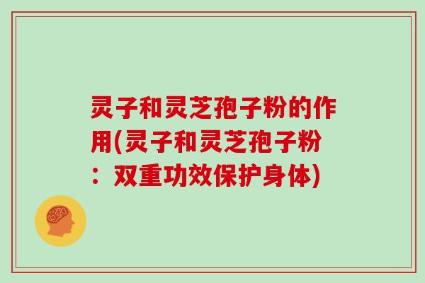 灵子和灵芝孢子粉的作用(灵子和灵芝孢子粉：双重功效保护身体)