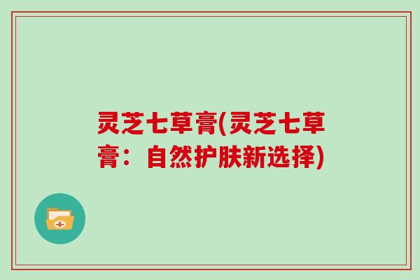 灵芝七草膏(灵芝七草膏：自然护肤新选择)