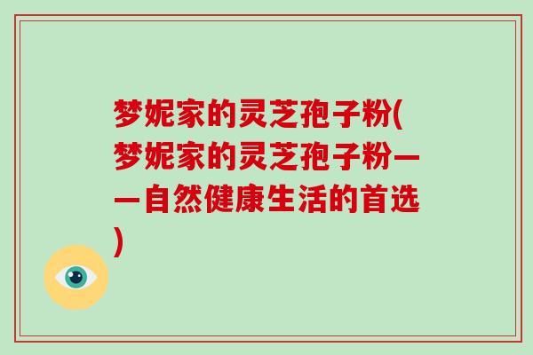 梦妮家的灵芝孢子粉(梦妮家的灵芝孢子粉——自然健康生活的首选)-第1张图片-灵芝大师 梦妮家的灵芝孢子粉(梦妮家的灵芝孢子粉——自然健康生活的首选)-第1张图片-灵芝大师