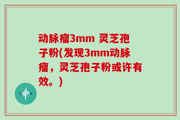 动脉瘤3mm 灵芝孢子粉(发现3mm动脉瘤,灵芝孢子粉或许有效。)-第1张图片-灵芝大师 动脉瘤3mm 灵芝孢子粉(发现3mm动脉瘤,灵芝孢子粉或许有效。)-第1张图片-灵芝大师