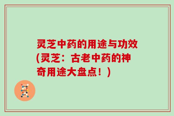 灵芝中药的用途与功效(灵芝：古老中药的神奇用途大盘点！)