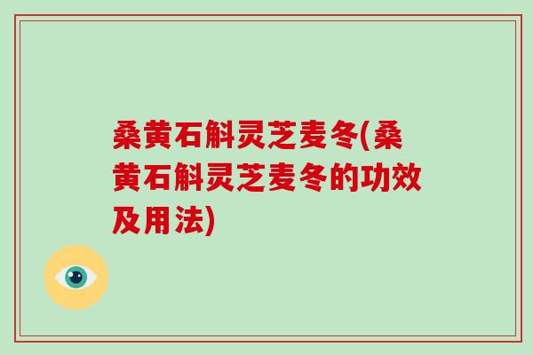 桑黄石斛灵芝麦冬(桑黄石斛灵芝麦冬的功效及用法)