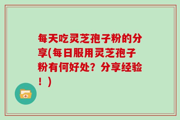 每天吃灵芝孢子粉的分享(每日服用灵芝孢子粉有何好处？分享经验！)-第1张图片-灵芝大师