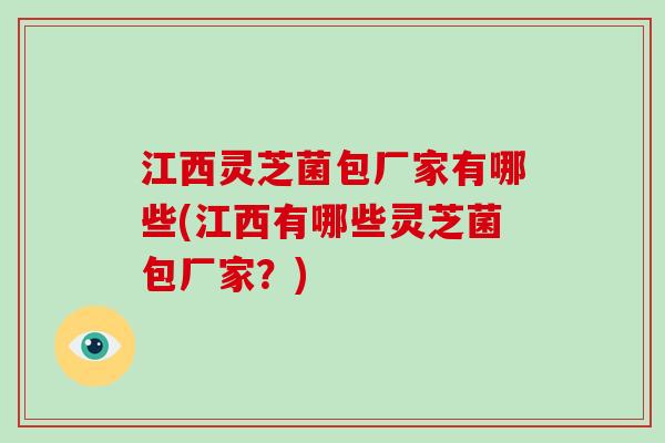 江西灵芝菌包厂家有哪些(江西有哪些灵芝菌包厂家？)