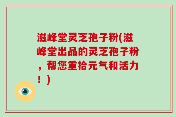 滋峰堂灵芝孢子粉(滋峰堂出品的灵芝孢子粉，帮您重拾元气和活力！)