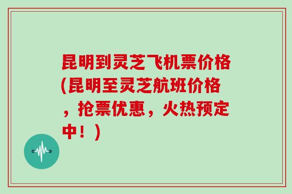昆明到灵芝飞机票价格(昆明至灵芝航班价格，抢票优惠，火热预定中！)