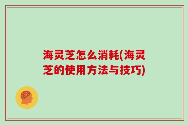 海灵芝怎么消耗(海灵芝的使用方法与技巧)