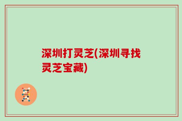 深圳打灵芝(深圳寻找灵芝宝藏)