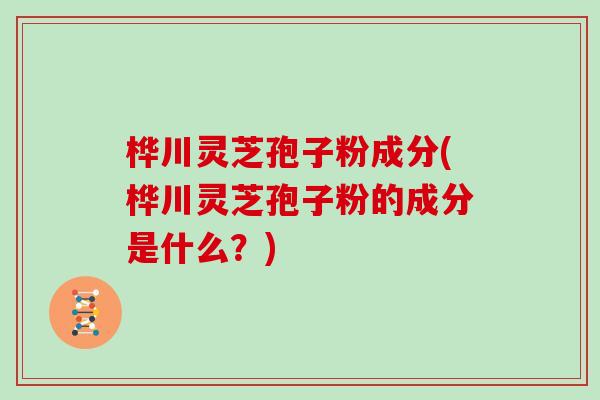 桦川灵芝孢子粉成分(桦川灵芝孢子粉的成分是什么？)