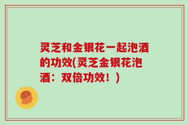 灵芝和金银花一起泡酒的功效(灵芝金银花泡酒：双倍功效！)