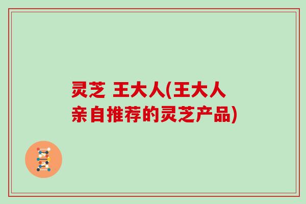 灵芝 王大人(王大人亲自推荐的灵芝产品)