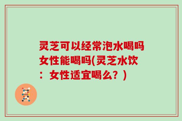 灵芝可以经常泡水喝吗女性能喝吗(灵芝水饮:女性适宜喝么?)-第1张图片-灵芝大师 灵芝可以经常泡水喝吗女性能喝吗(灵芝水饮:女性适宜喝么?)-第1张图片-灵芝大师