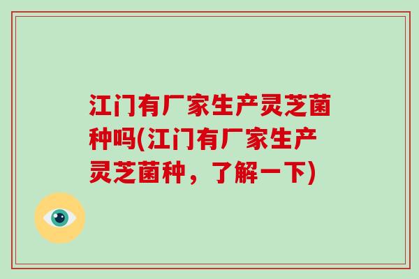 江门有厂家生产灵芝菌种吗(江门有厂家生产灵芝菌种，了解一下)