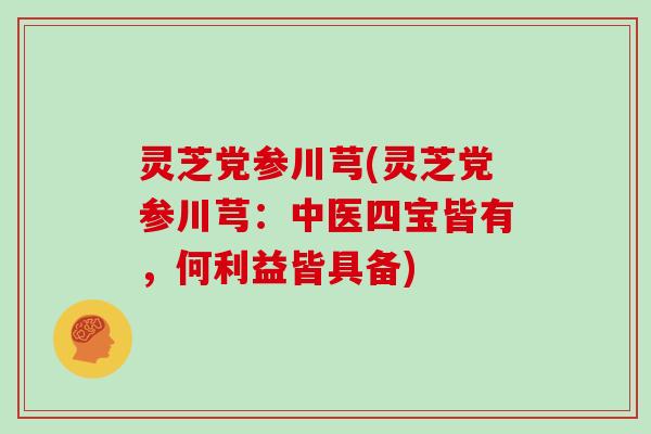 灵芝党参川芎(灵芝党参川芎:中医四宝皆有,何利益皆具备)-第1张图片-灵芝大师 灵芝党参川芎(灵芝党参川芎:中医四宝皆有,何利益皆具备)-第1张图片-灵芝大师