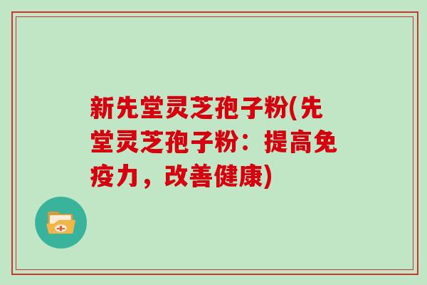 新先堂灵芝孢子粉(先堂灵芝孢子粉：提高免疫力，改善健康)