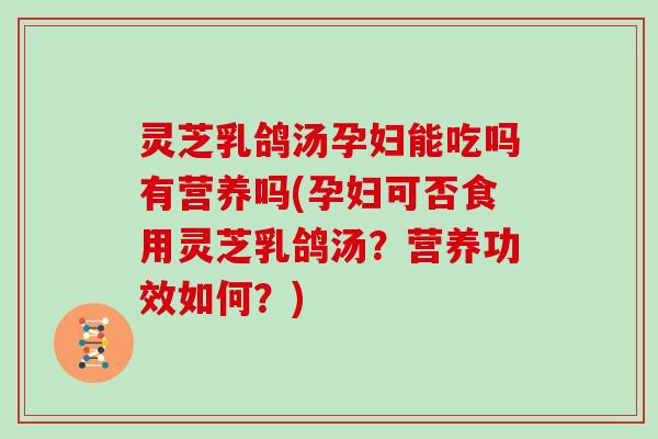 灵芝乳鸽汤孕妇能吃吗有营养吗(孕妇可否食用灵芝乳鸽汤？营养功效如何？)