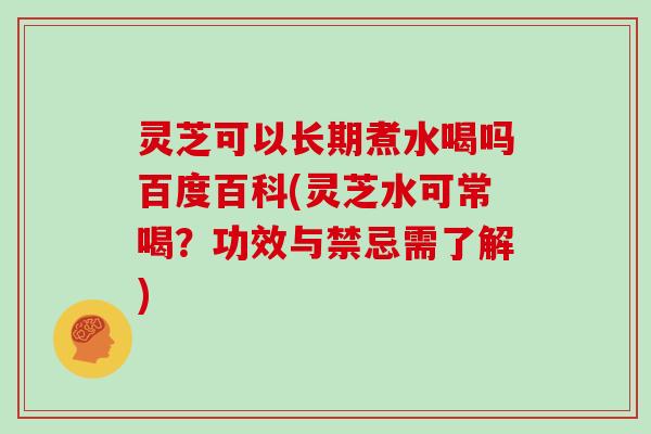 灵芝可以长期煮水喝吗百度百科(灵芝水可常喝？功效与禁忌需了解)
