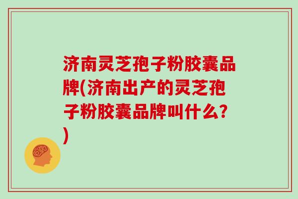 济南灵芝孢子粉胶囊品牌(济南出产的灵芝孢子粉胶囊品牌叫什么？)