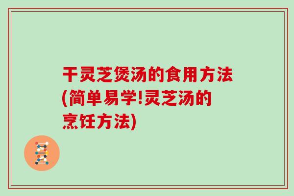 干灵芝煲汤的食用方法(简单易学!灵芝汤的烹饪方法)